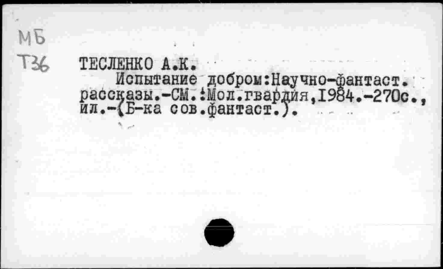 ﻿ТЕСЛЕНКО А.К.
Испытание добром:Научно-фантаст. рассказы.-СМЛМод.гвардия,1984.-270С ил.-(Б-ка сов.фантаст.У.